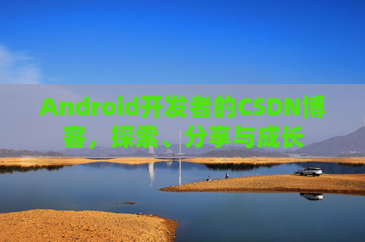 Android开发者的CSDN博客，探索、分享与成长